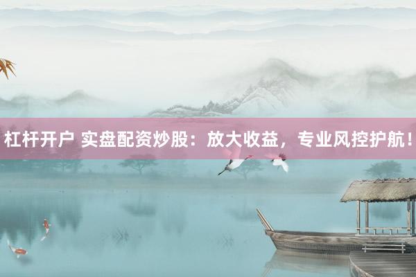 杠杆开户 实盘配资炒股：放大收益，专业风控护航！