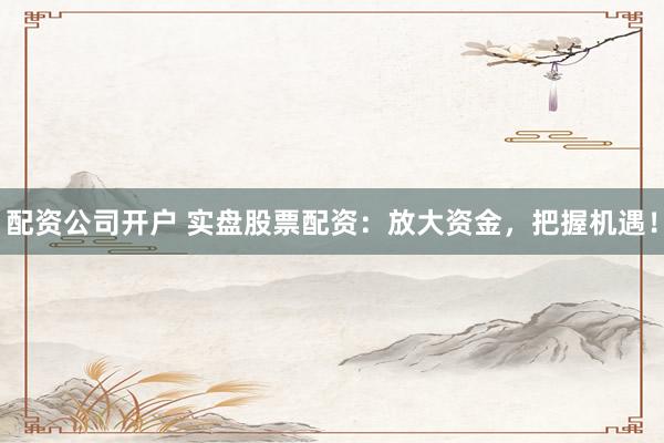 配资公司开户 实盘股票配资：放大资金，把握机遇！