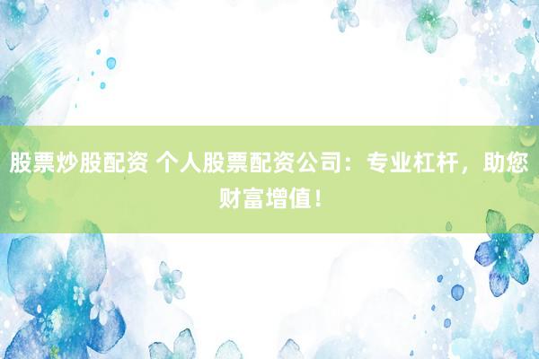 股票炒股配资 个人股票配资公司：专业杠杆，助您财富增值！