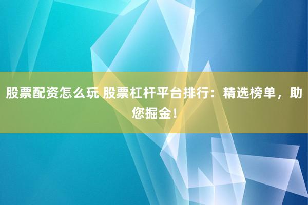 股票配资怎么玩 股票杠杆平台排行：精选榜单，助您掘金！