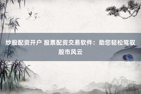 炒股配资开户 股票配资交易软件：助您轻松驾驭股市风云