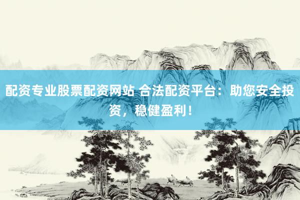 配资专业股票配资网站 合法配资平台：助您安全投资，稳健盈利！