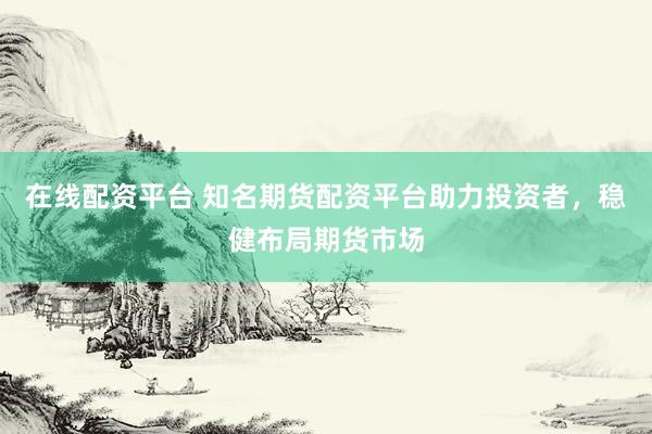在线配资平台 知名期货配资平台助力投资者，稳健布局期货市场