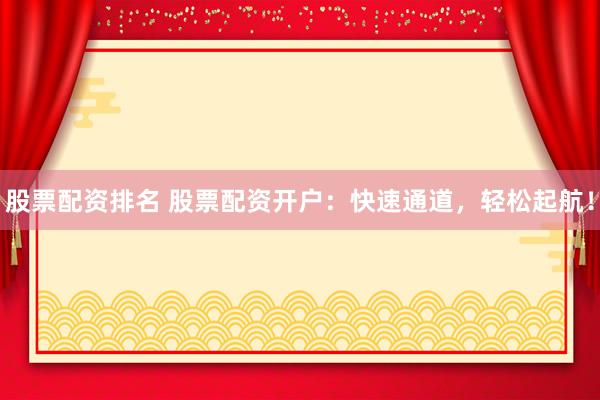 股票配资排名 股票配资开户：快速通道，轻松起航！