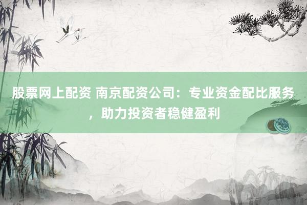 股票网上配资 南京配资公司：专业资金配比服务，助力投资者稳健盈利