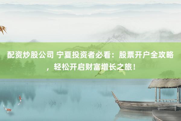 配资炒股公司 宁夏投资者必看：股票开户全攻略，轻松开启财富增长之旅！