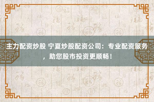主力配资炒股 宁夏炒股配资公司：专业配资服务，助您股市投资更顺畅！