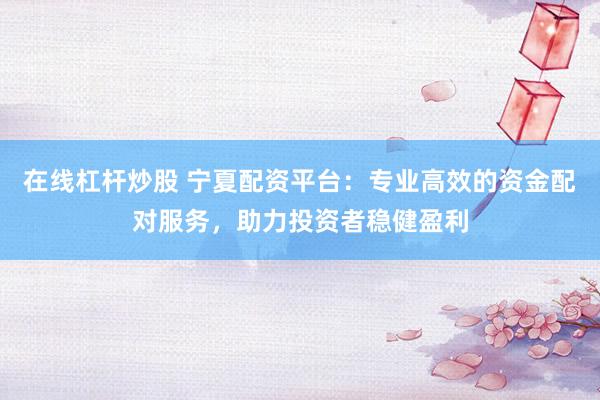 在线杠杆炒股 宁夏配资平台：专业高效的资金配对服务，助力投资者稳健盈利