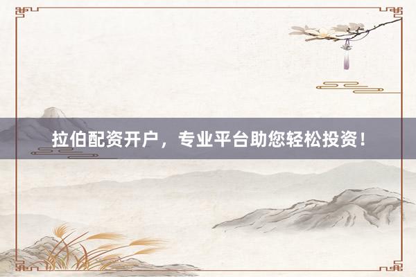拉伯配资开户，专业平台助您轻松投资！