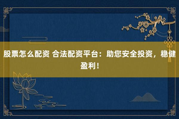 股票怎么配资 合法配资平台：助您安全投资，稳健盈利！