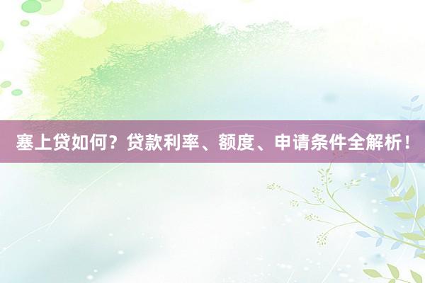 塞上贷如何？贷款利率、额度、申请条件全解析！