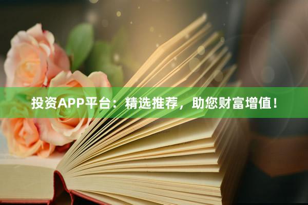 投资APP平台：精选推荐，助您财富增值！