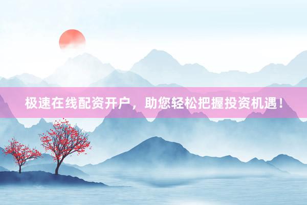 极速在线配资开户，助您轻松把握投资机遇！