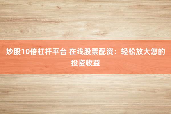 炒股10倍杠杆平台 在线股票配资：轻松放大您的投资收益