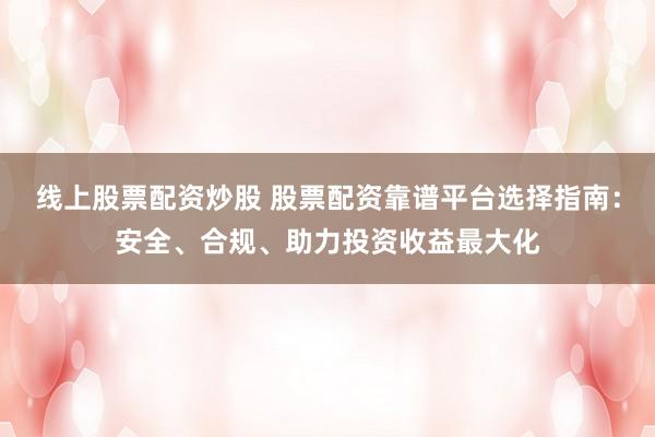线上股票配资炒股 股票配资靠谱平台选择指南：安全、合规、助力投资收益最大化