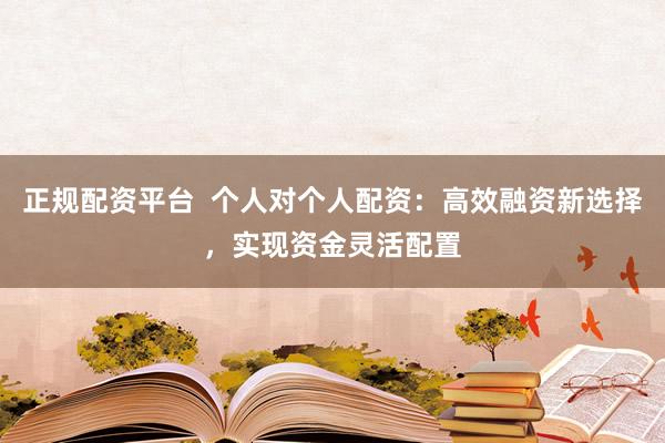 正规配资平台  个人对个人配资：高效融资新选择，实现资金灵活配置