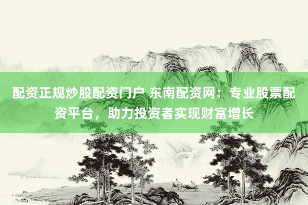 配资正规炒股配资门户 东南配资网：专业股票配资平台，助力投资者实现财富增长