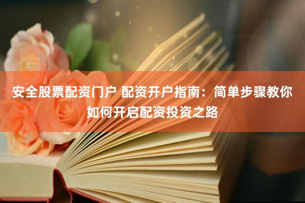 安全股票配资门户 配资开户指南：简单步骤教你如何开启配资投资之路