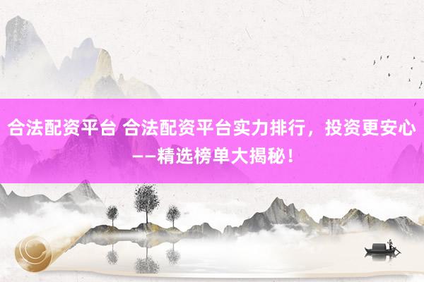 合法配资平台 合法配资平台实力排行，投资更安心——精选榜单大揭秘！