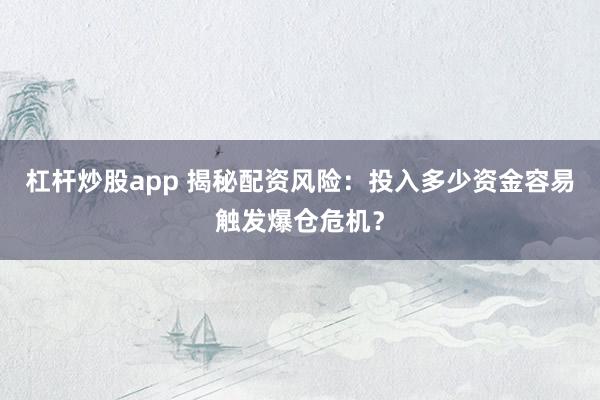 杠杆炒股app 揭秘配资风险：投入多少资金容易触发爆仓危机？