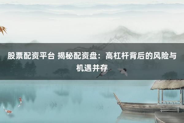 股票配资平台 揭秘配资盘：高杠杆背后的风险与机遇并存