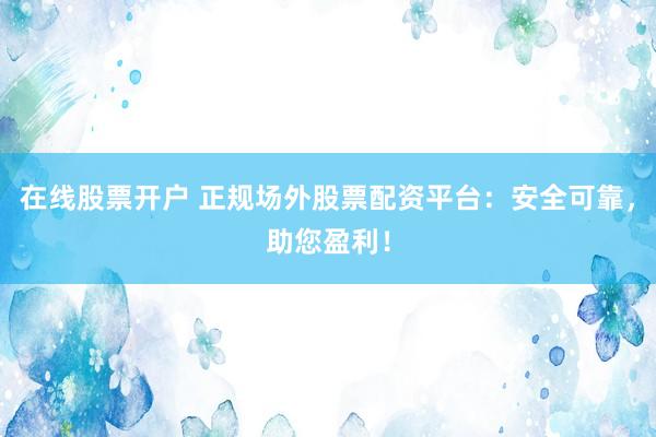 在线股票开户 正规场外股票配资平台：安全可靠，助您盈利！