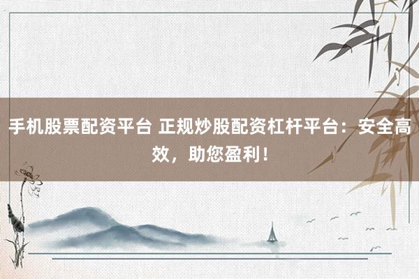 手机股票配资平台 正规炒股配资杠杆平台：安全高效，助您盈利！