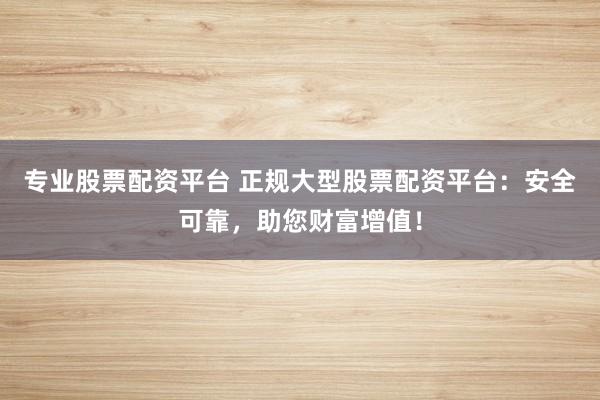 专业股票配资平台 正规大型股票配资平台：安全可靠，助您财富增值！