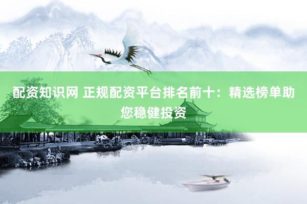 配资知识网 正规配资平台排名前十：精选榜单助您稳健投资