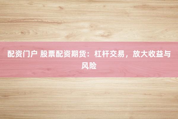 配资门户 股票配资期货：杠杆交易，放大收益与风险