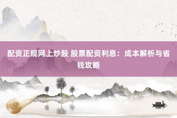 配资正规网上炒股 股票配资利息：成本解析与省钱攻略