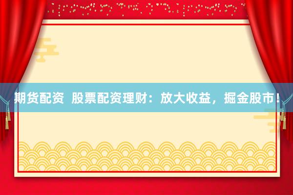 期货配资  股票配资理财：放大收益，掘金股市！