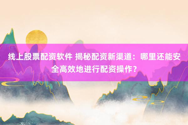 线上股票配资软件 揭秘配资新渠道：哪里还能安全高效地进行配资操作？