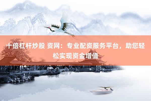 十倍杠杆炒股 资网：专业配资服务平台，助您轻松实现资金增值