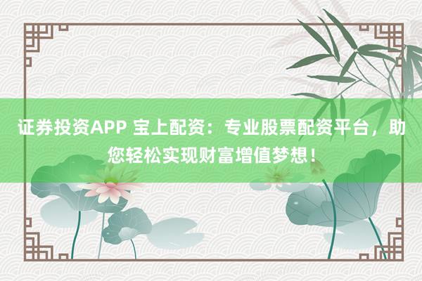 证券投资APP 宝上配资：专业股票配资平台，助您轻松实现财富增值梦想！