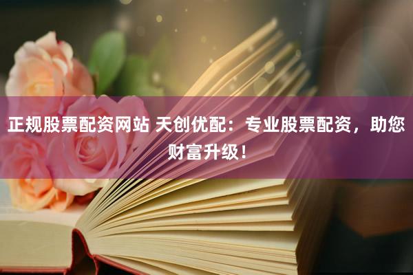 正规股票配资网站 天创优配：专业股票配资，助您财富升级！