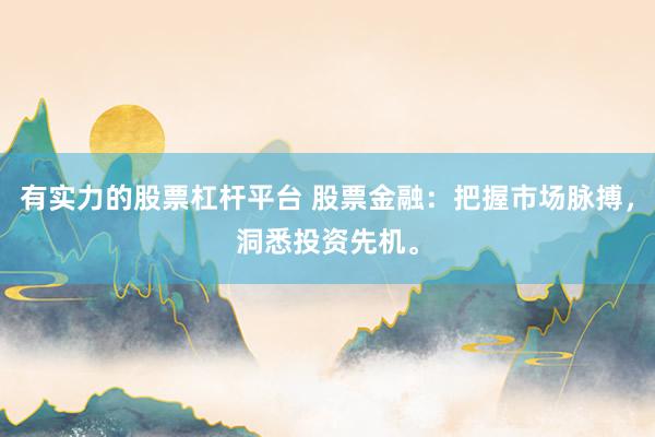 有实力的股票杠杆平台 股票金融：把握市场脉搏，洞悉投资先机。