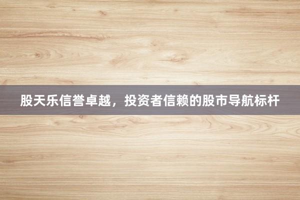 股天乐信誉卓越，投资者信赖的股市导航标杆