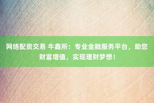 网络配资交易 牛鑫所：专业金融服务平台，助您财富增值，实现理财梦想！