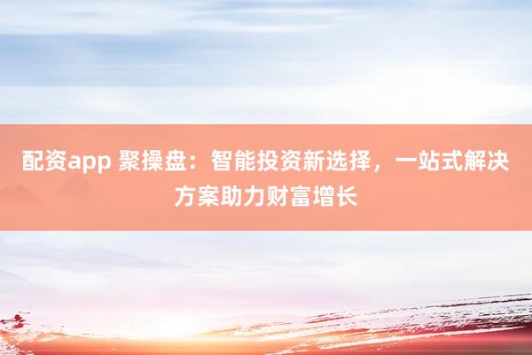 配资app 聚操盘：智能投资新选择，一站式解决方案助力财富增长