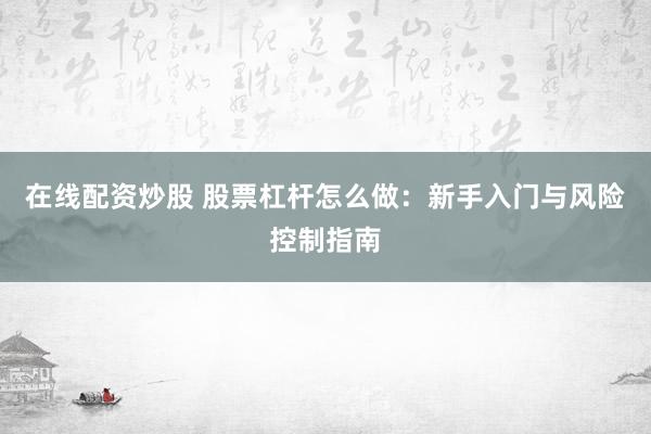 在线配资炒股 股票杠杆怎么做：新手入门与风险控制指南