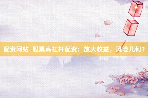 配资网站  股票高杠杆配资：放大收益，风险几何？