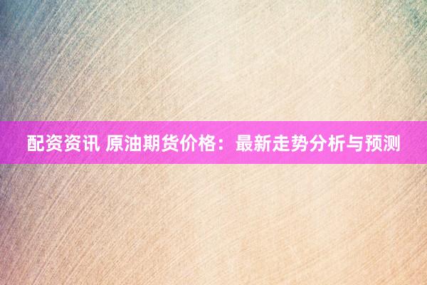 配资资讯 原油期货价格：最新走势分析与预测
