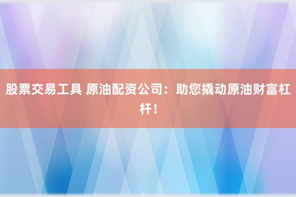股票交易工具 原油配资公司：助您撬动原油财富杠杆！