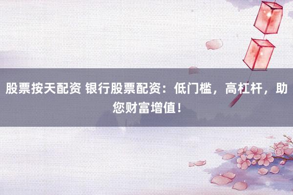 股票按天配资 银行股票配资：低门槛，高杠杆，助您财富增值！