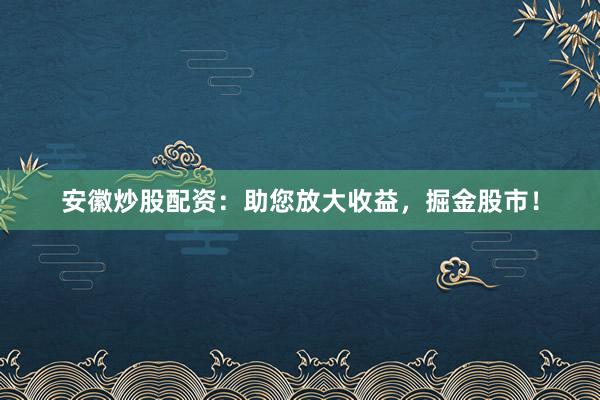 安徽炒股配资：助您放大收益，掘金股市！