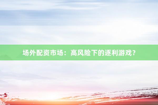 场外配资市场：高风险下的逐利游戏？