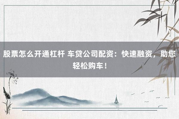 股票怎么开通杠杆 车贷公司配资：快速融资，助您轻松购车！