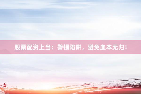 股票配资上当：警惕陷阱，避免血本无归！