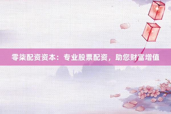 零柒配资资本：专业股票配资，助您财富增值